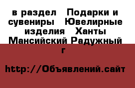  в раздел : Подарки и сувениры » Ювелирные изделия . Ханты-Мансийский,Радужный г.
